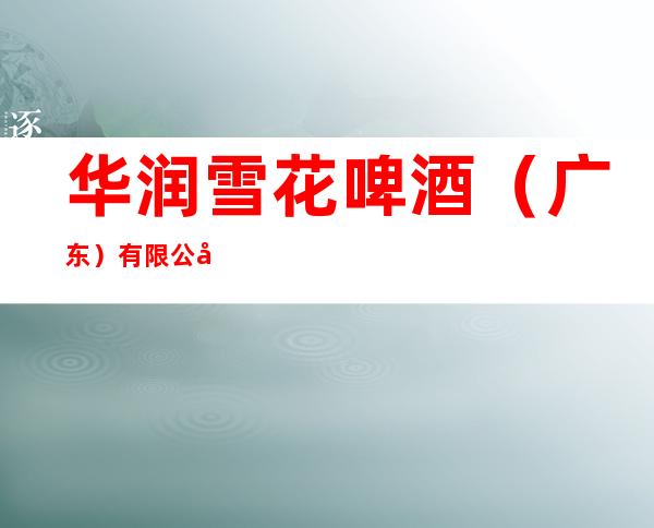 华润雪花啤酒（广东）有限公司